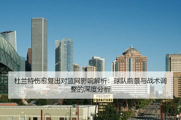 杜兰特伤愈复出对篮网影响解析：球队前景与战术调整的深度分析